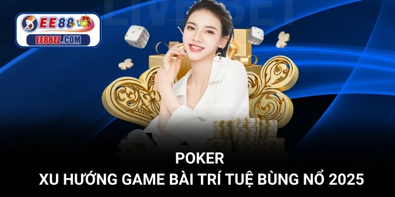 Poker - Xu Hướng Game Bài Trí Tuệ Bùng Nổ 2025